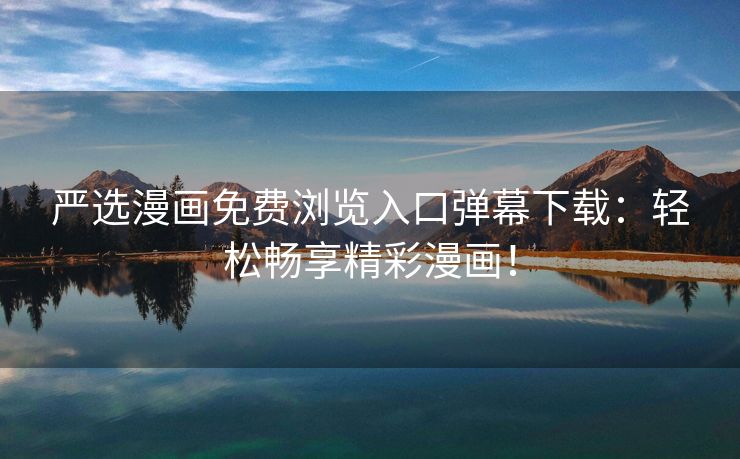 严选漫画免费浏览入口弹幕下载：轻松畅享精彩漫画！