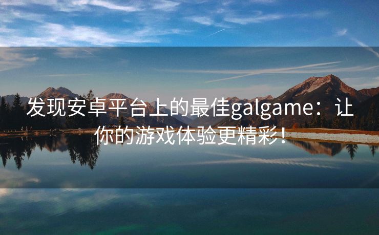 发现安卓平台上的最佳galgame：让你的游戏体验更精彩！