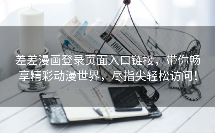 差差漫画登录页面入口链接，带你畅享精彩动漫世界，尽指尖轻松访问！