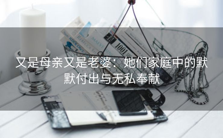 又是母亲又是老婆：她们家庭中的默默付出与无私奉献