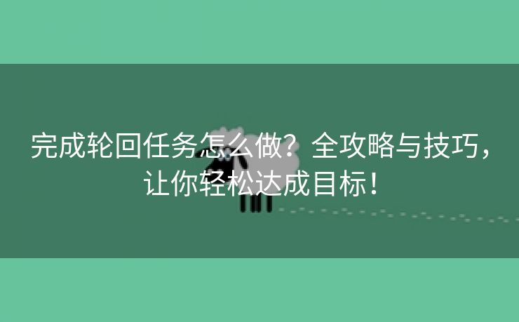 完成轮回任务怎么做？全攻略与技巧，让你轻松达成目标！