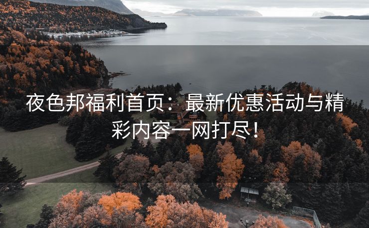 夜色邦福利首页：最新优惠活动与精彩内容一网打尽！