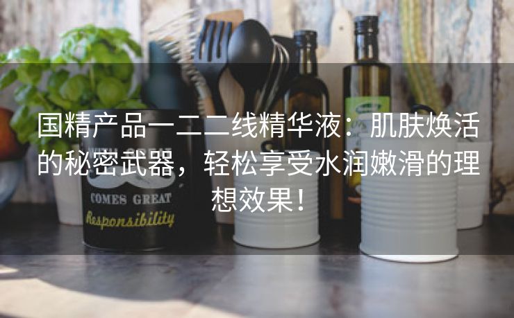 国精产品一二二线精华液：肌肤焕活的秘密武器，轻松享受水润嫩滑的理想效果！