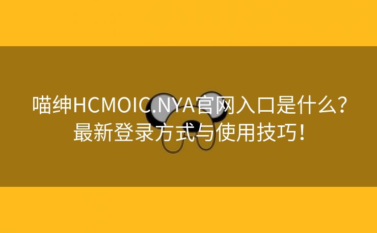 喵绅HCMOIC.NYA官网入口是什么？最新登录方式与使用技巧！