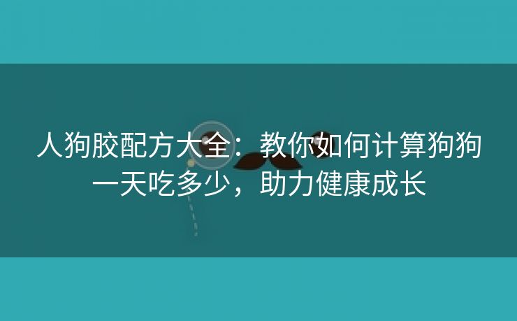 人狗胶配方大全：教你如何计算狗狗一天吃多少，助力健康成长
