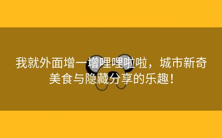 我就外面增一增哩哩啦啦，城市新奇美食与隐藏分享的乐趣！