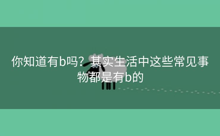 你知道有b吗？其实生活中这些常见事物都是有b的