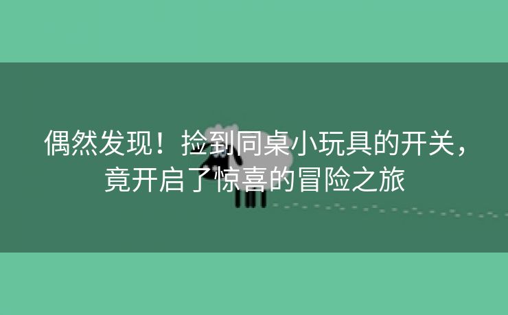 偶然发现！捡到同桌小玩具的开关，竟开启了惊喜的冒险之旅