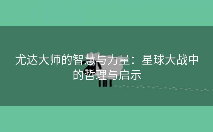 尤达大师的智慧与力量：星球大战中的哲理与启示