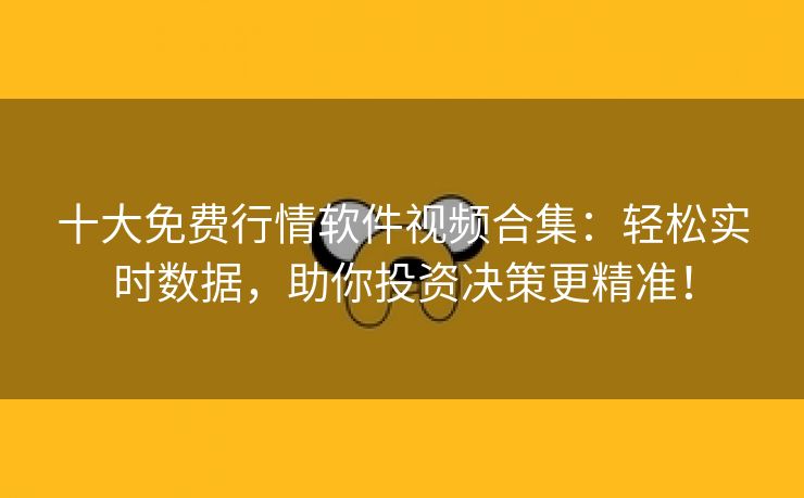 十大免费行情软件视频合集：轻松实时数据，助你投资决策更精准！