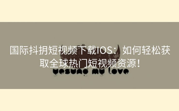 国际抖抈短视频下载IOS：如何轻松获取全球热门短视频资源！