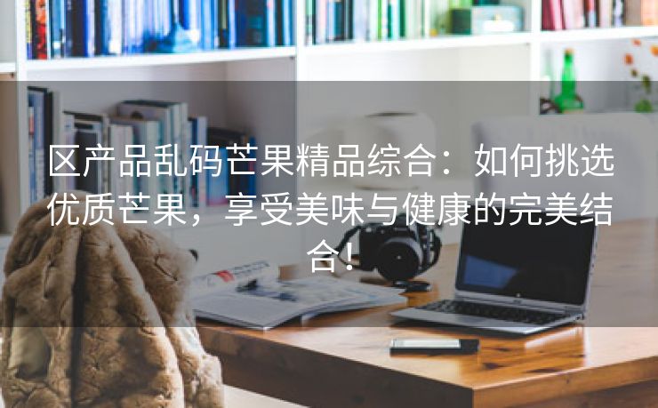 区产品乱码芒果精品综合：如何挑选优质芒果，享受美味与健康的完美结合！