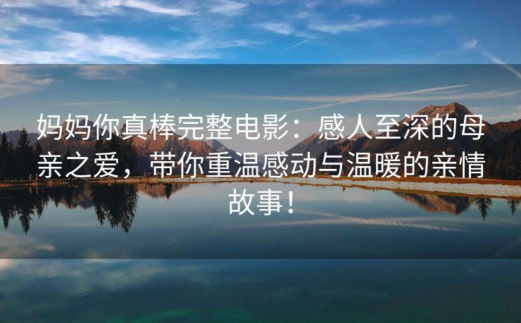 妈妈你真棒完整电影：感人至深的母亲之爱，带你重温感动与温暖的亲情故事！