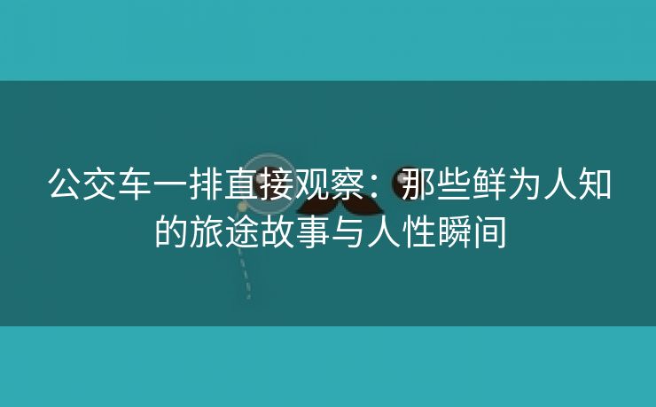 公交车一排直接观察：那些鲜为人知的旅途故事与人性瞬间