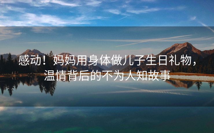 感动！妈妈用身体做儿子生日礼物，温情背后的不为人知故事