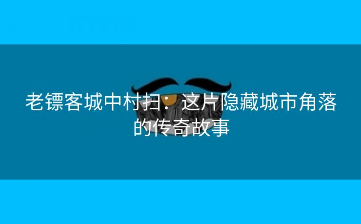 老镖客城中村扫：这片隐藏城市角落的传奇故事