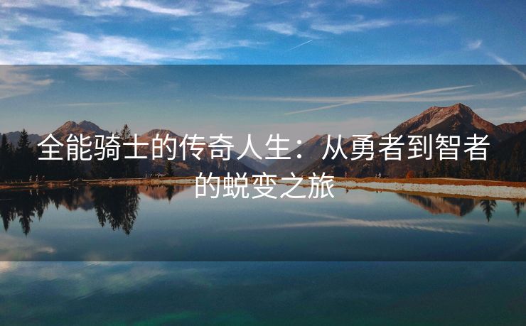 全能骑士的传奇人生：从勇者到智者的蜕变之旅