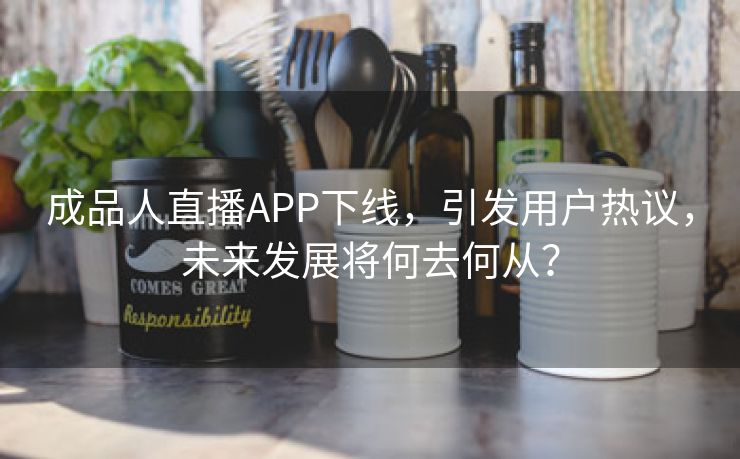 成品人直播APP下线，引发用户热议，未来发展将何去何从？