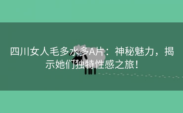四川女人毛多水多A片：神秘魅力，揭示她们独特性感之旅！