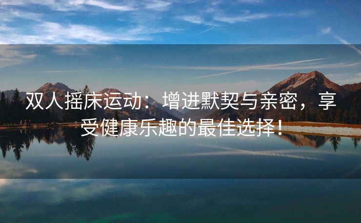 双人摇床运动：增进默契与亲密，享受健康乐趣的最佳选择！