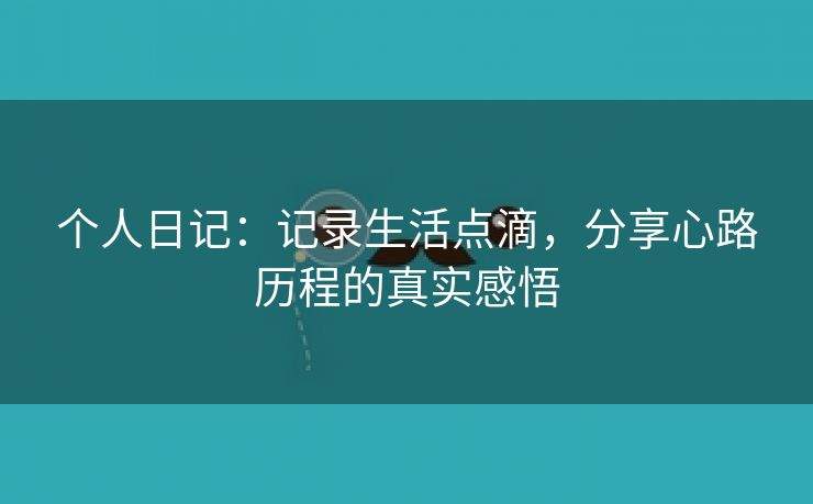 个人日记：记录生活点滴，分享心路历程的真实感悟