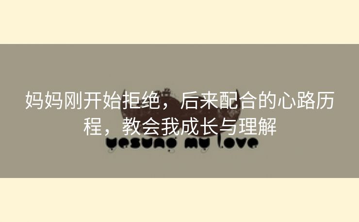 妈妈刚开始拒绝，后来配合的心路历程，教会我成长与理解