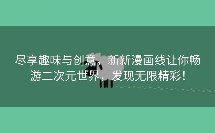 尽享趣味与创意，新新漫画线让你畅游二次元世界，发现无限精彩！
