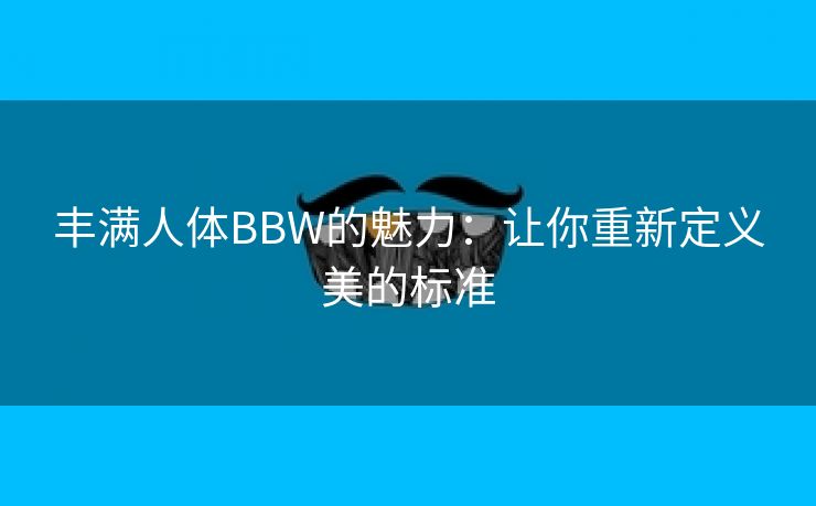丰满人体BBW的魅力：让你重新定义美的标准