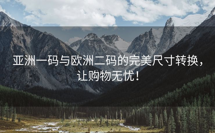 亚洲一码与欧洲二码的完美尺寸转换，让购物无忧！