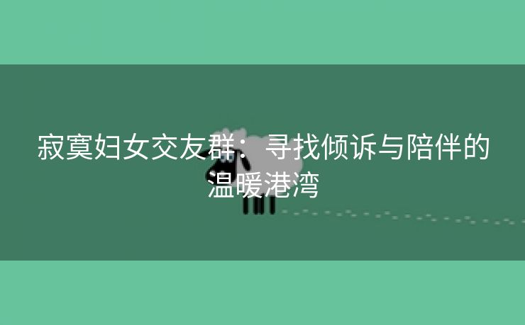 寂寞妇女交友群：寻找倾诉与陪伴的温暖港湾