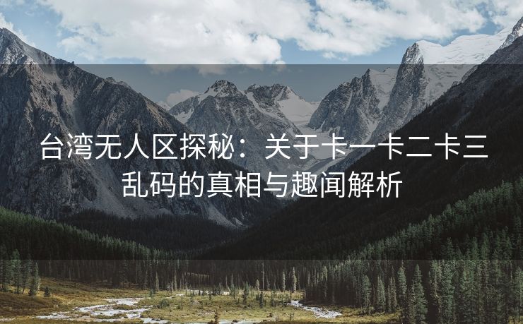 台湾无人区探秘：关于卡一卡二卡三乱码的真相与趣闻解析