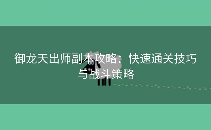 御龙天出师副本攻略：快速通关技巧与战斗策略