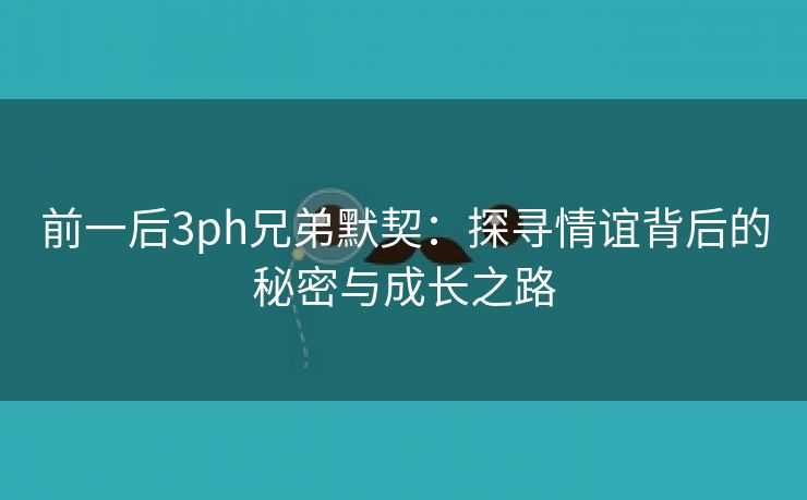 前一后3ph兄弟默契：探寻情谊背后的秘密与成长之路