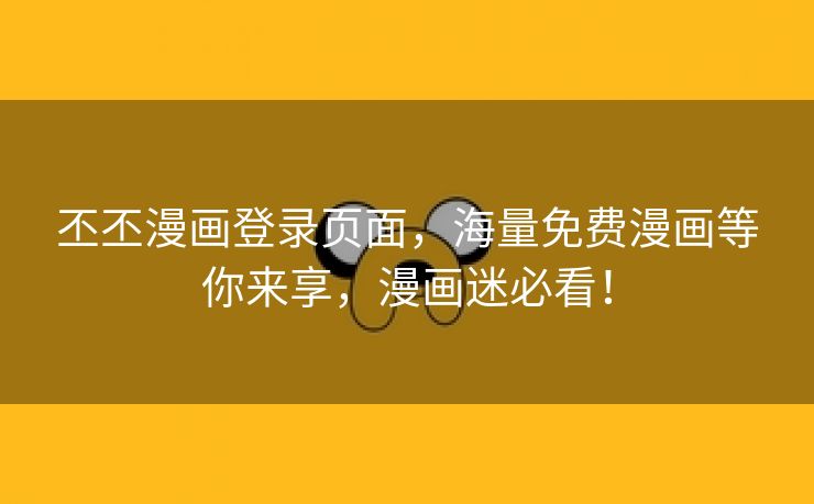 丕丕漫画登录页面，海量免费漫画等你来享，漫画迷必看！