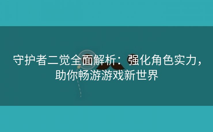 守护者二觉全面解析：强化角色实力，助你畅游游戏新世界