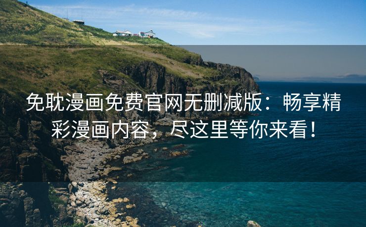 免耽漫画免费官网无删减版：畅享精彩漫画内容，尽这里等你来看！