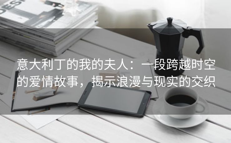 意大利丁的我的夫人：一段跨越时空的爱情故事，揭示浪漫与现实的交织