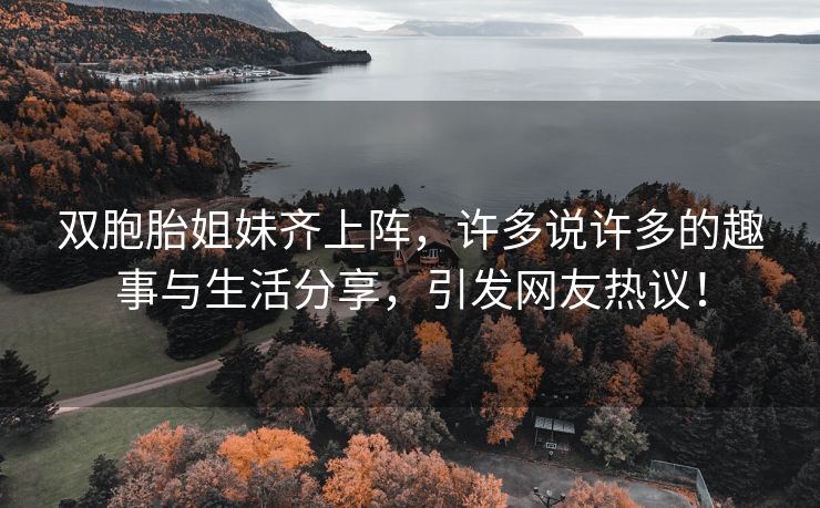 双胞胎姐妹齐上阵，许多说许多的趣事与生活分享，引发网友热议！
