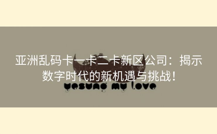亚洲乱码卡一卡二卡新区公司：揭示数字时代的新机遇与挑战！