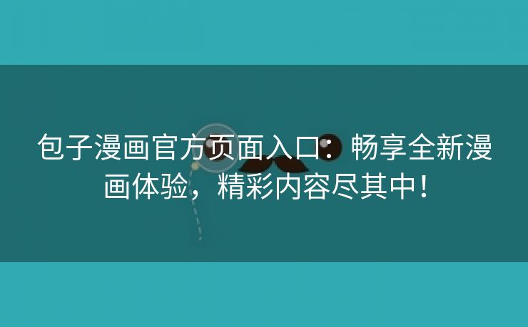 包子漫画官方页面入口：畅享全新漫画体验，精彩内容尽其中！