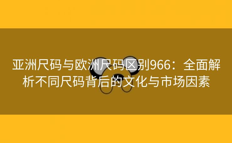 亚洲尺码与欧洲尺码区别966：全面解析不同尺码背后的文化与市场因素