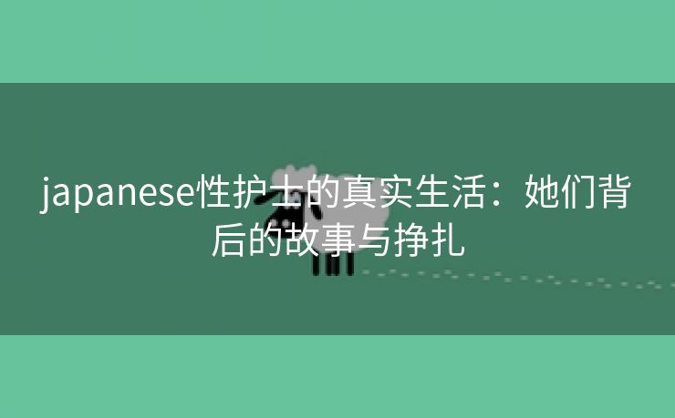japanese性护士的真实生活：她们背后的故事与挣扎