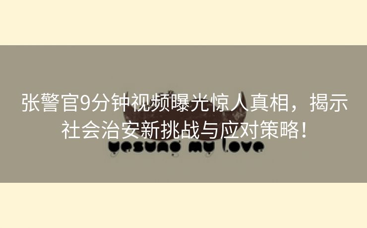 张警官9分钟视频曝光惊人真相，揭示社会治安新挑战与应对策略！