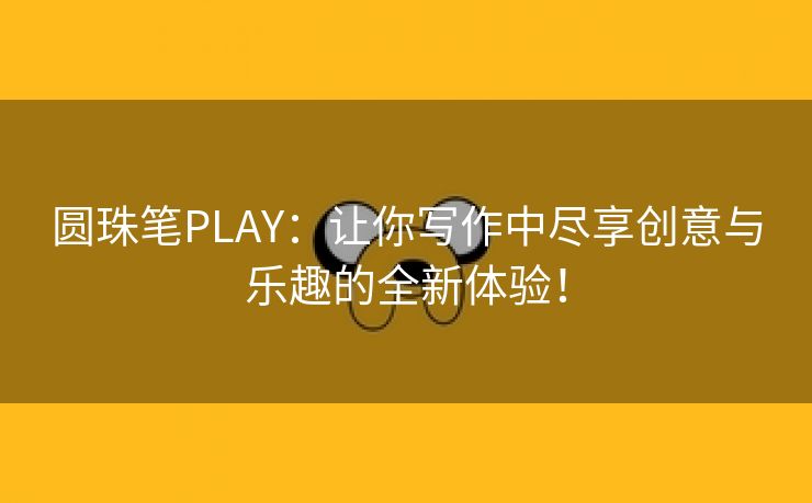 圆珠笔PLAY：让你写作中尽享创意与乐趣的全新体验！
