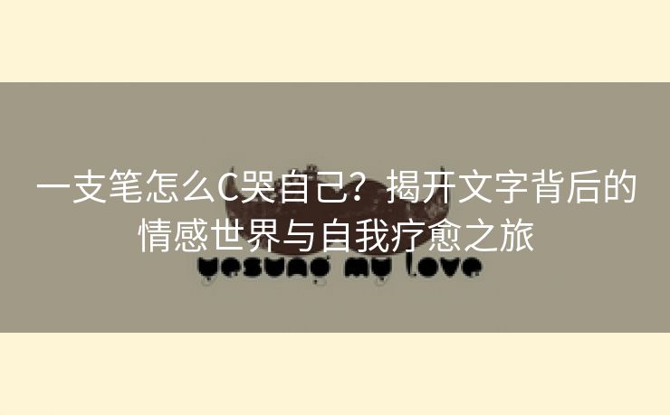 一支笔怎么C哭自己？揭开文字背后的情感世界与自我疗愈之旅