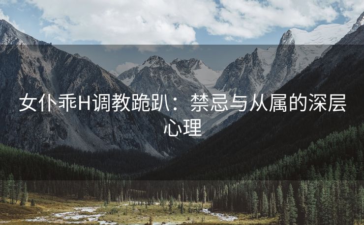 女仆乖H调教跪趴：禁忌与从属的深层心理