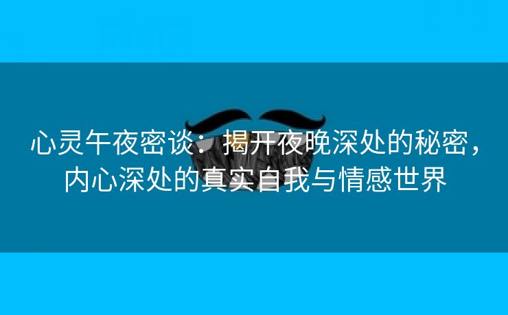 心灵午夜密谈：揭开夜晚深处的秘密，内心深处的真实自我与情感世界