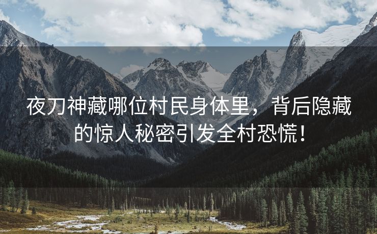 夜刀神藏哪位村民身体里，背后隐藏的惊人秘密引发全村恐慌！