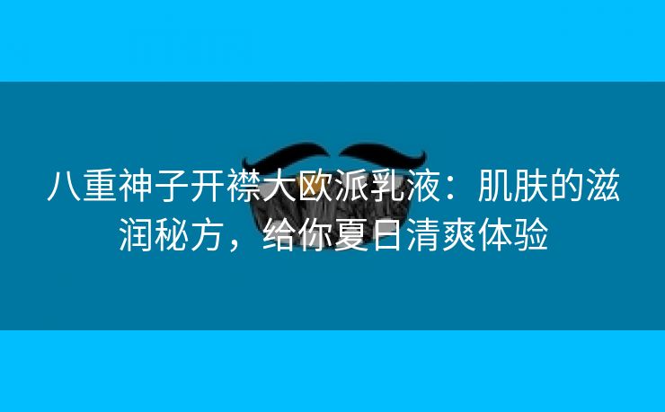 八重神子开襟大欧派乳液：肌肤的滋润秘方，给你夏日清爽体验