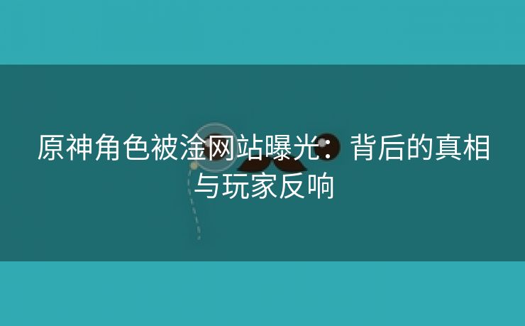 原神角色被淦网站曝光：背后的真相与玩家反响
